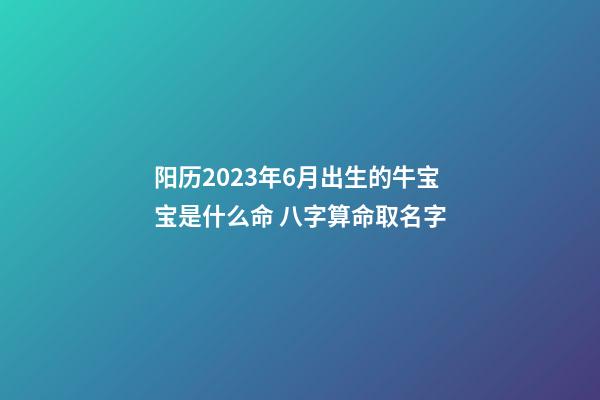 阳历2023年6月出生的牛宝宝是什么命 八字算命取名字